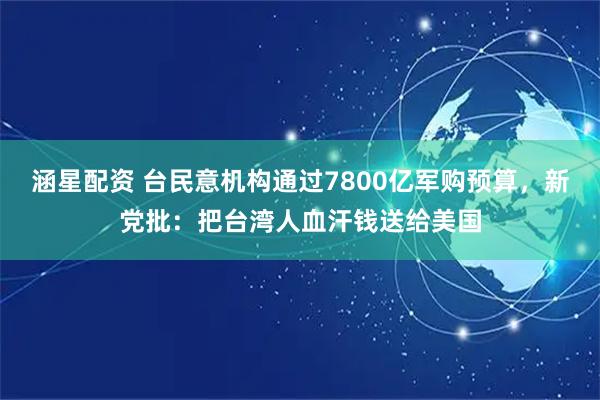 涵星配资 台民意机构通过7800亿军购预算，新党批：把台湾人血汗钱送给美国