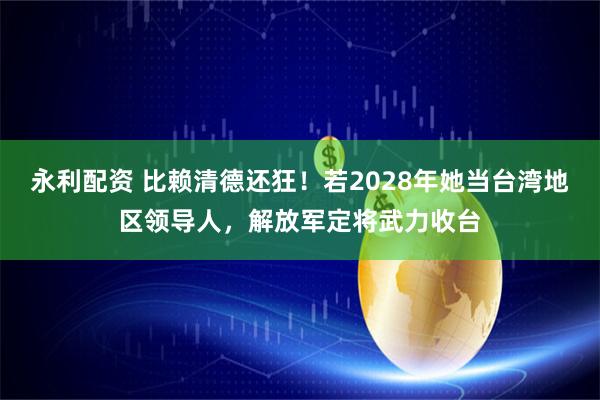 永利配资 比赖清德还狂！若2028年她当台湾地区领导人，解放军定将武力收台