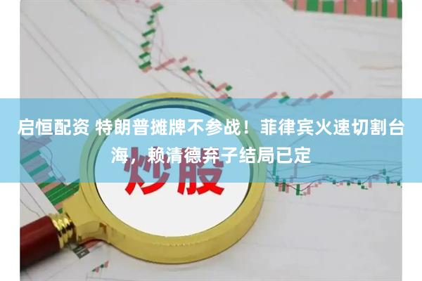 启恒配资 特朗普摊牌不参战！菲律宾火速切割台海，赖清德弃子结局已定