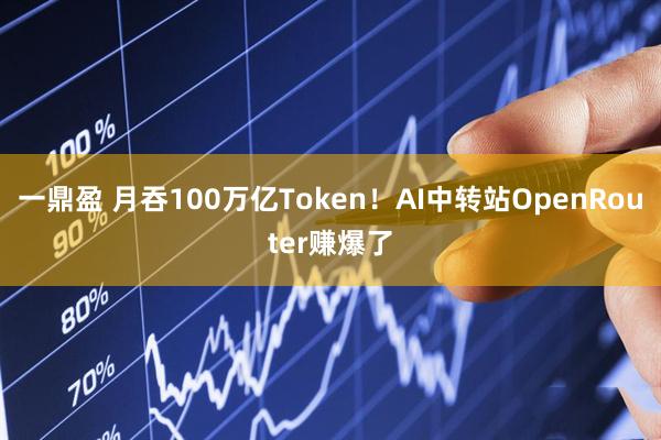 一鼎盈 月吞100万亿Token！AI中转站OpenRouter赚爆了