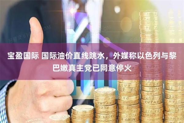 宝盈国际 国际油价直线跳水，外媒称以色列与黎巴嫩真主党已同意停火