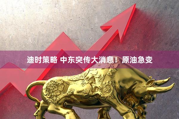 迪时策略 中东突传大消息！原油急变