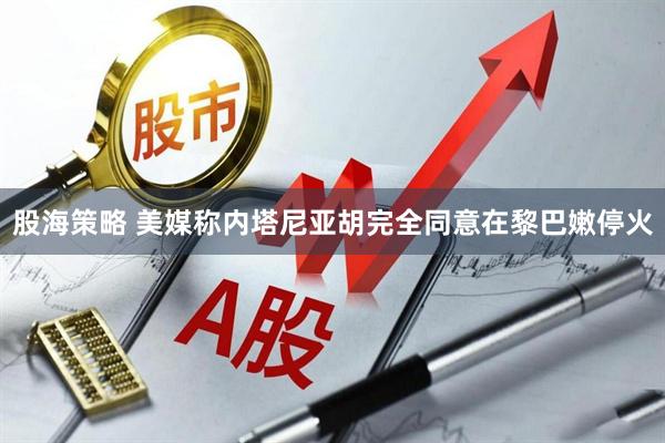 股海策略 美媒称内塔尼亚胡完全同意在黎巴嫩停火