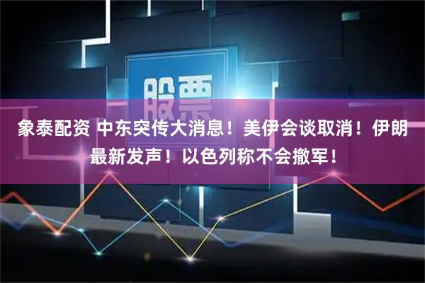 象泰配资 中东突传大消息！美伊会谈取消！伊朗最新发声！以色列称不会撤军！