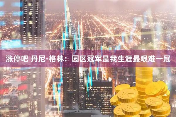 涨停吧 丹尼·格林：园区冠军是我生涯最艰难一冠