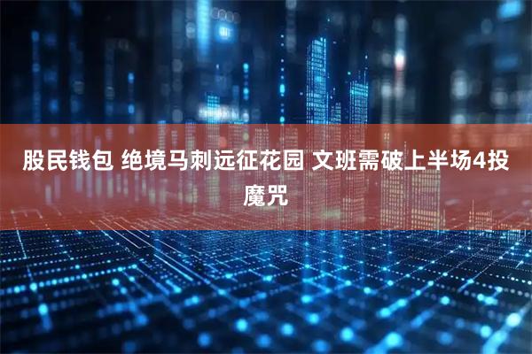 股民钱包 绝境马刺远征花园 文班需破上半场4投魔咒