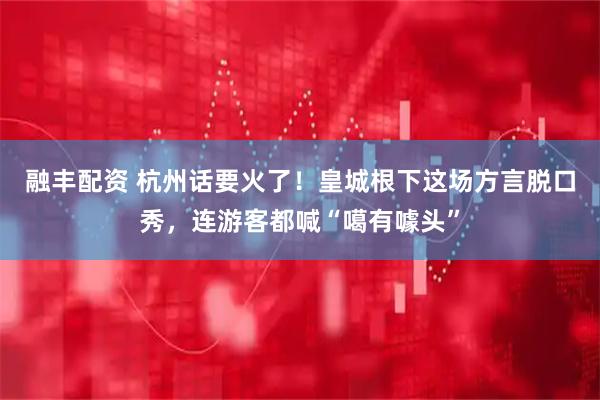 融丰配资 杭州话要火了！皇城根下这场方言脱口秀，连游客都喊“噶有噱头”