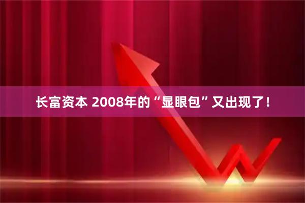 长富资本 2008年的“显眼包”又出现了！