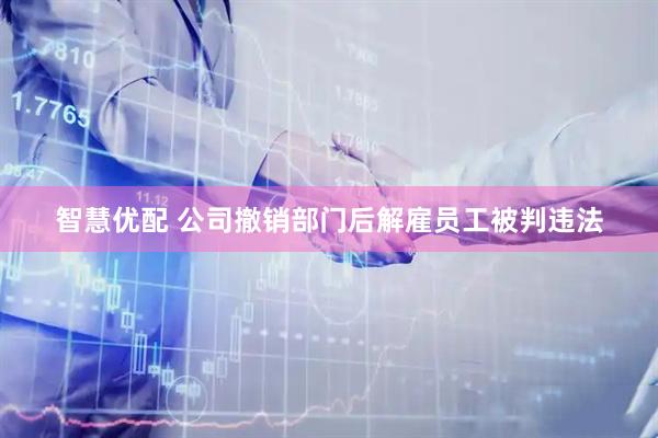 智慧优配 公司撤销部门后解雇员工被判违法