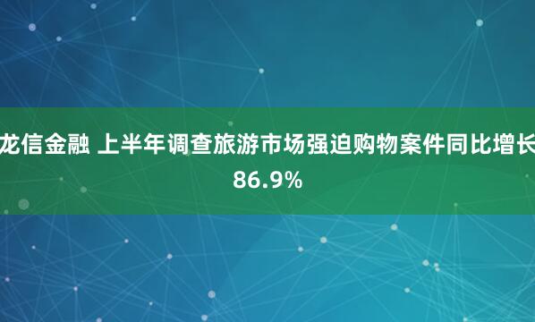 龙信金融 上半年调查旅游市场强迫购物案件同比增长86.9%