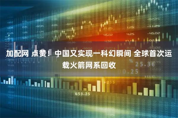 加配网 点赞!中国又实现一科幻瞬间 全球首次运载火箭网系回收