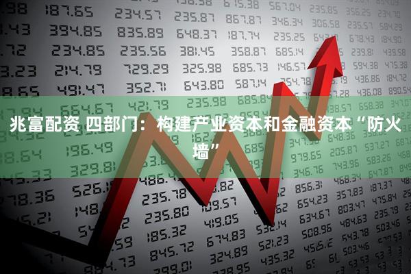 兆富配资 四部门:构建产业资本和金融资本“防火墙”