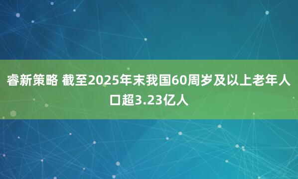 睿新策略 截至2025年末我国60周岁及以上老年人口超3.23亿人