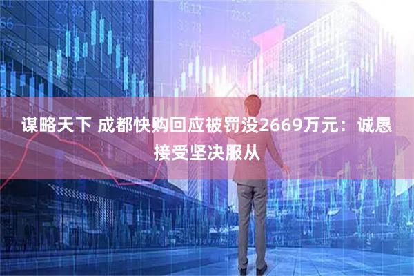 谋略天下 成都快购回应被罚没2669万元：诚恳接受坚决服从