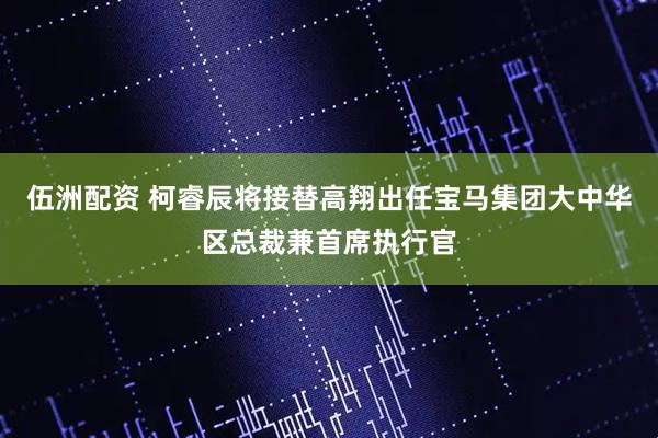 伍洲配资 柯睿辰将接替高翔出任宝马集团大中华区总裁兼首席执行官