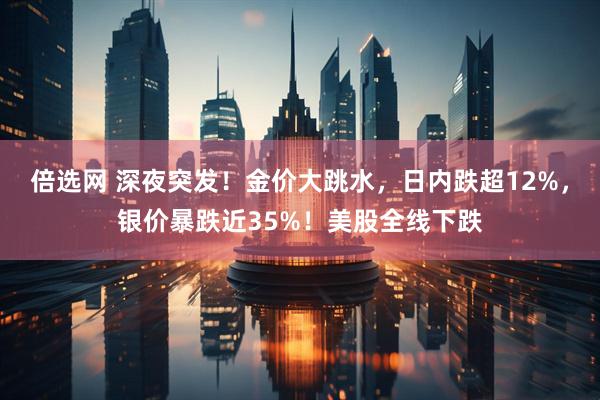 倍选网 深夜突发！金价大跳水，日内跌超12%，银价暴跌近35%！美股全线下跌