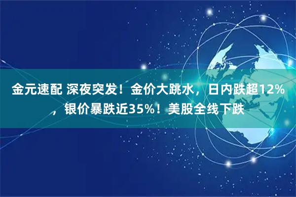 金元速配 深夜突发！金价大跳水，日内跌超12%，银价暴跌近35%！美股全线下跌