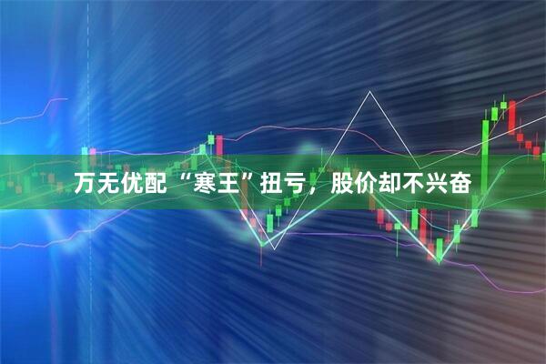 万无优配 “寒王”扭亏，股价却不兴奋