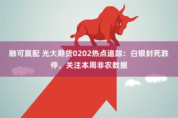 融可赢配 光大期货0202热点追踪：白银封死跌停，关注本周非农数据