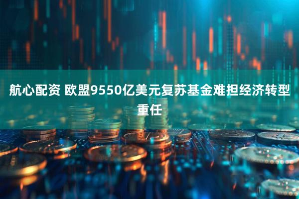 航心配资 欧盟9550亿美元复苏基金难担经济转型重任
