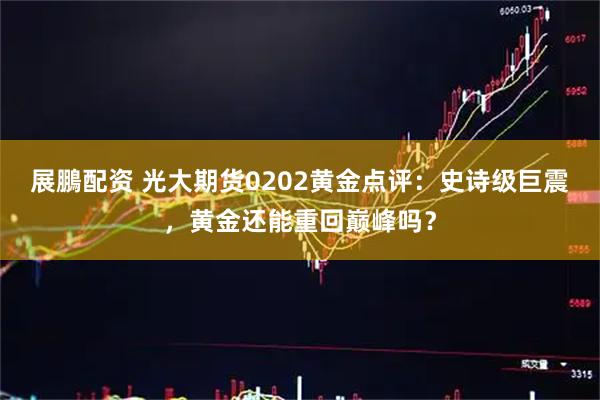 展鵬配资 光大期货0202黄金点评：史诗级巨震，黄金还能重回巅峰吗？