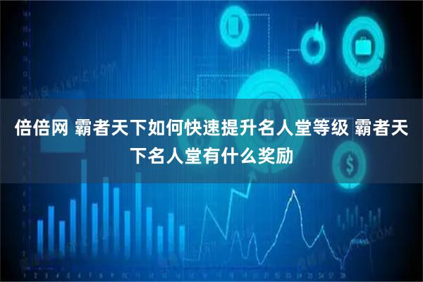 倍倍网 霸者天下如何快速提升名人堂等级 霸者天下名人堂有什么奖励