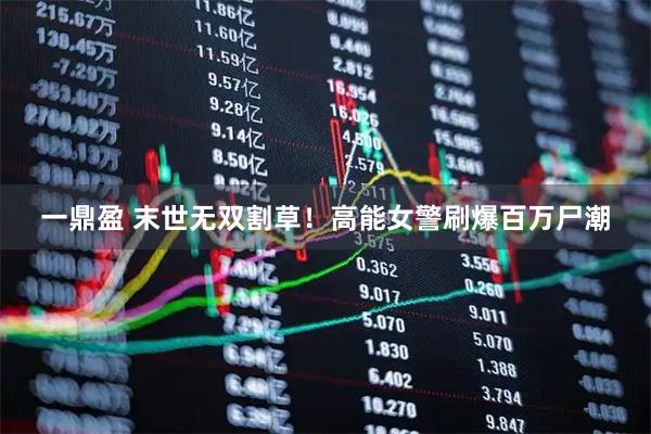 一鼎盈 末世无双割草！高能女警刷爆百万尸潮