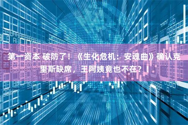 第一资本 破防了！《生化危机：安魂曲》确认克里斯缺席，王阿姨竟也不在？！