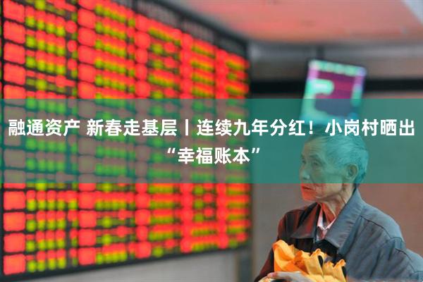 融通资产 新春走基层丨连续九年分红！小岗村晒出“幸福账本”