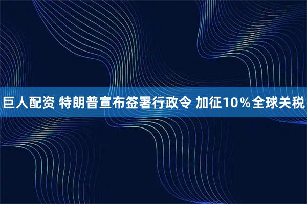 巨人配资 特朗普宣布签署行政令 加征10％全球关税
