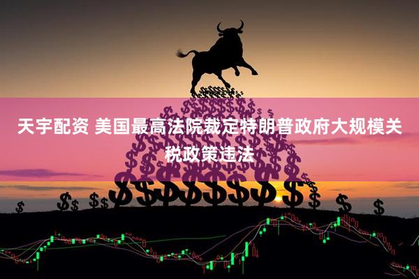 天宇配资 美国最高法院裁定特朗普政府大规模关税政策违法