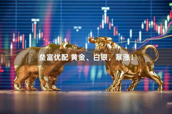 垒富优配 黄金、白银，暴涨！