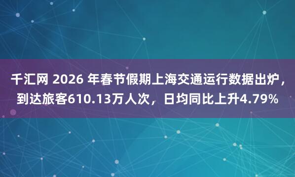 千汇网 2026 年春节假期上海交通运行数据出炉，到达旅客610.13万人次，日均同比上升4.79%