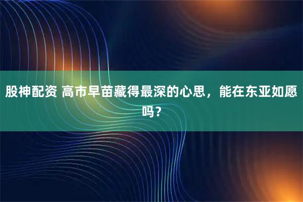 股神配资 高市早苗藏得最深的心思，能在东亚如愿吗？