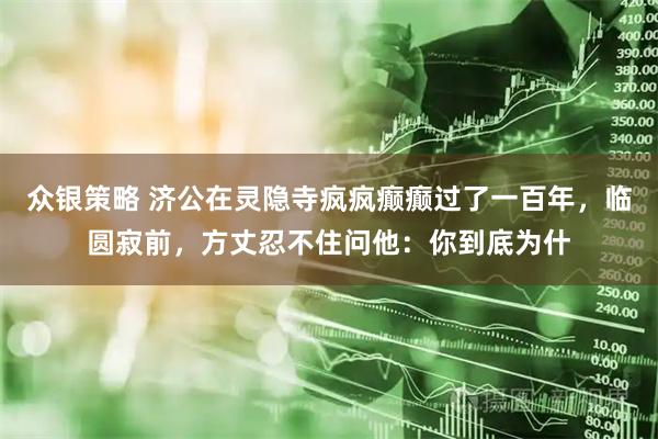 众银策略 济公在灵隐寺疯疯癫癫过了一百年，临圆寂前，方丈忍不住问他：你到底为什