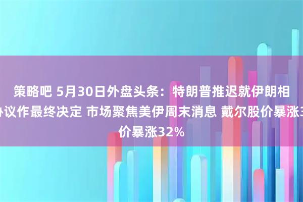 策略吧 5月30日外盘头条：特朗普推迟就伊朗相关协议作最终决定 市场聚焦美伊周末消息 戴尔股价暴涨32%