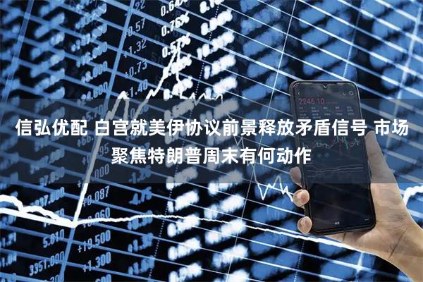 信弘优配 白宫就美伊协议前景释放矛盾信号 市场聚焦特朗普周末有何动作