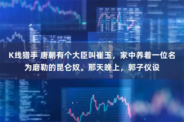 K线猎手 唐朝有个大臣叫崔玉，家中养着一位名为磨勒的昆仑奴。那天晚上，郭子仪设