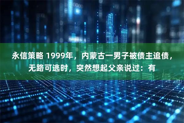 永信策略 1999年，内蒙古一男子被债主追债，无路可逃时，突然想起父亲说过：有