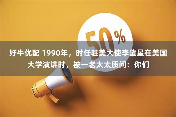 好牛优配 1990年，时任驻美大使李肇星在美国大学演讲时，被一老太太质问：你们