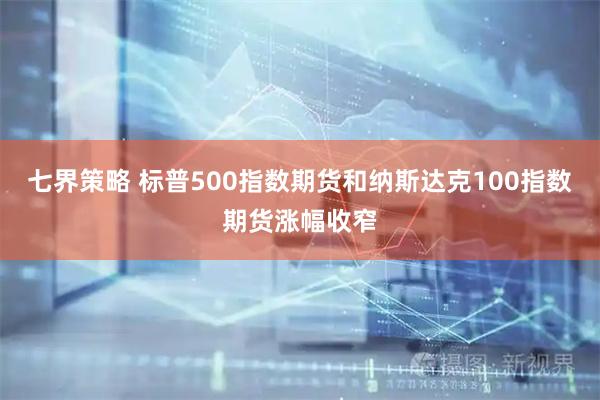 七界策略 标普500指数期货和纳斯达克100指数期货涨幅收窄