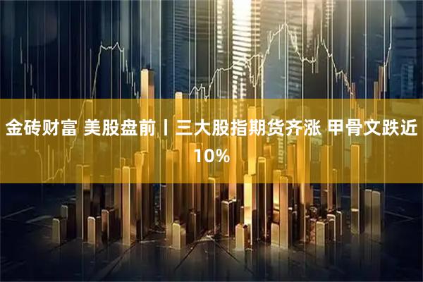 金砖财富 美股盘前丨三大股指期货齐涨 甲骨文跌近10%