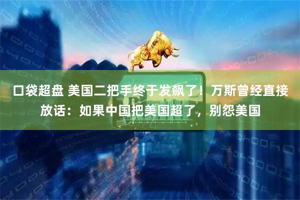 口袋超盘 美国二把手终于发飙了！万斯曾经直接放话：如果中国把美国超了，别怨美国