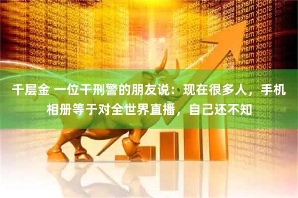千层金 一位干刑警的朋友说:现在很多人,手机相册等于对全世界直播,自己还不知