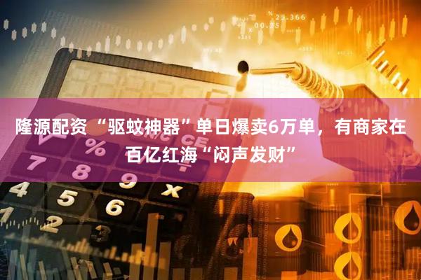 隆源配资 “驱蚊神器”单日爆卖6万单,有商家在百亿红海“闷声发财”