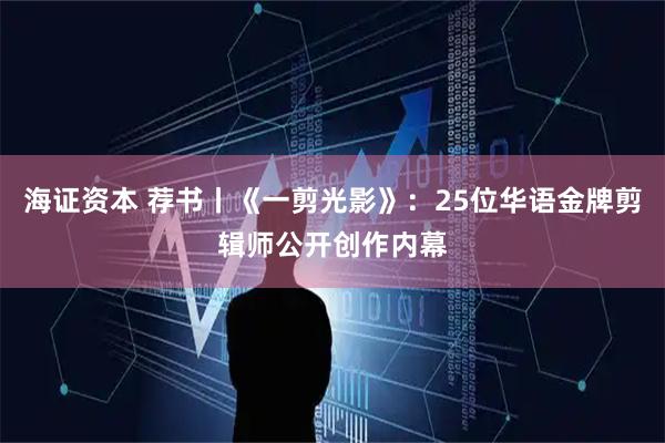 海证资本 荐书丨《一剪光影》：25位华语金牌剪辑师公开创作内幕