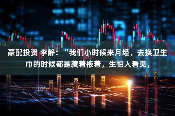 豪配投资 李静：“我们小时候来月经，去换卫生巾的时候都是藏着掖着，生怕人看见，