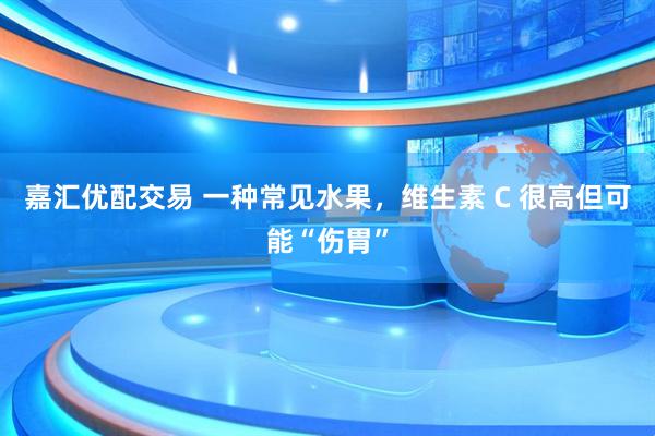 嘉汇优配交易 一种常见水果，维生素 C 很高但可能“伤胃”