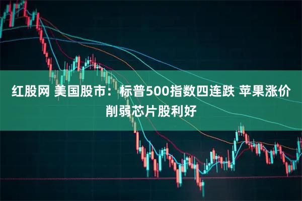 红股网 美国股市：标普500指数四连跌 苹果涨价削弱芯片股利好