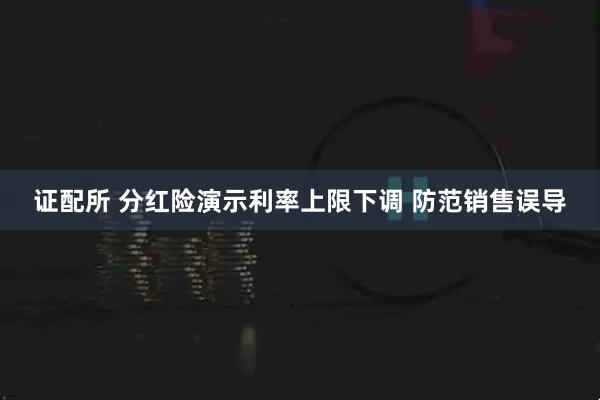 证配所 分红险演示利率上限下调 防范销售误导
